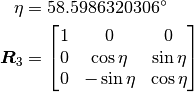 \begin{aligned}
    \eta &= 58.5986320306^\circ\\
    \boldsymbol{R}_3 &=
    \begin{bmatrix}
      1 & 0 & 0\\
      0 & \cos\eta & \sin\eta\\
      0 & -\sin\eta & \cos\eta
    \end{bmatrix}\end{aligned}